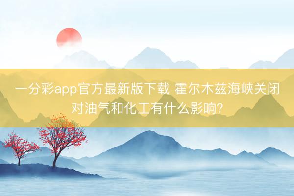 一分彩app官方最新版下载 霍尔木兹海峡关闭对油气和化工有什么影响？