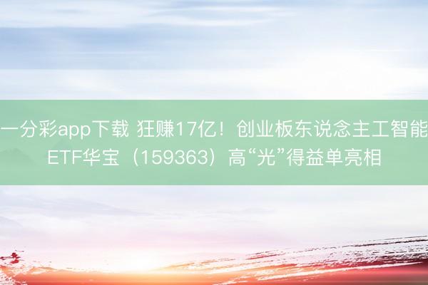 一分彩app下载 狂赚17亿!创业板东说念主工智能ETF华宝(159363)高“光”得益单亮相