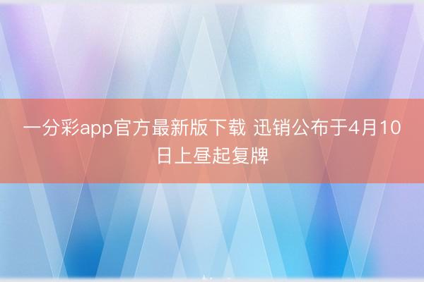 一分彩app官方最新版下载 迅销公布于4月10日上昼起复牌