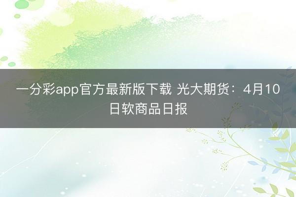 一分彩app官方最新版下载 光大期货：4月10日软商品日报