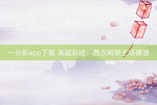 一分彩app下载 英超彩经:西汉姆联主场擒狼