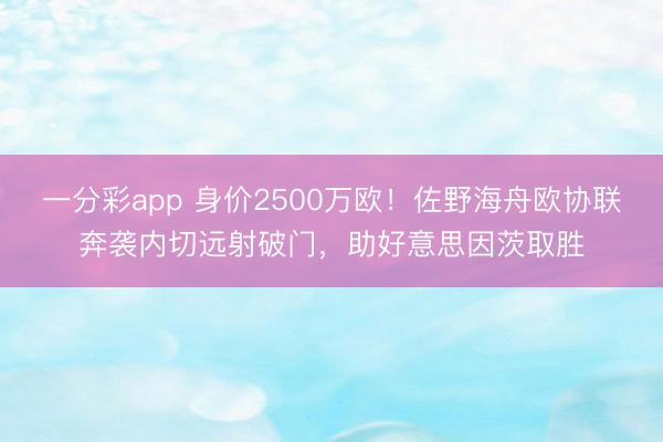 一分彩app 身价2500万欧！佐野海舟欧协联奔袭内切远射破门，助好意思因茨取胜