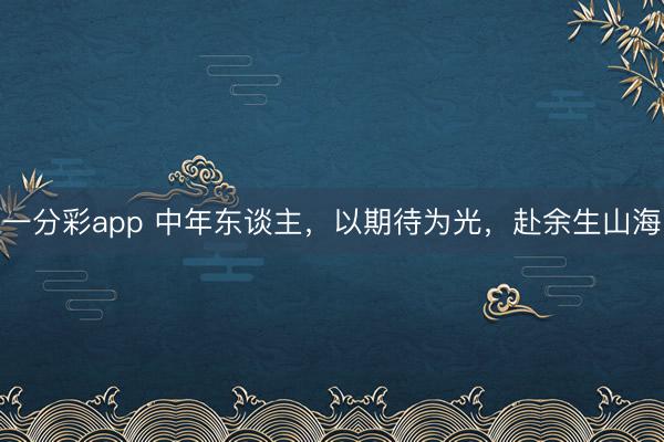 一分彩app 中年东谈主，以期待为光，赴余生山海