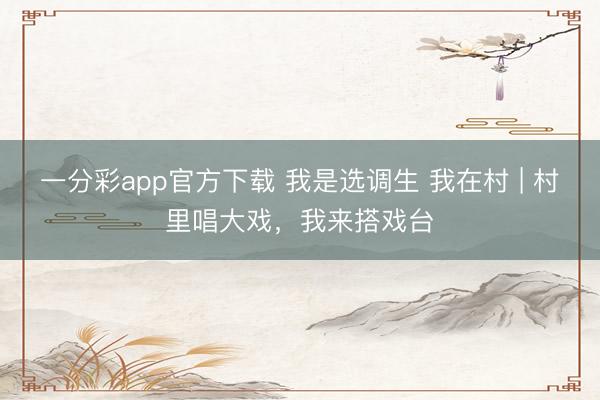 一分彩app官方下载 我是选调生 我在村 | 村里唱大戏，我来搭戏台