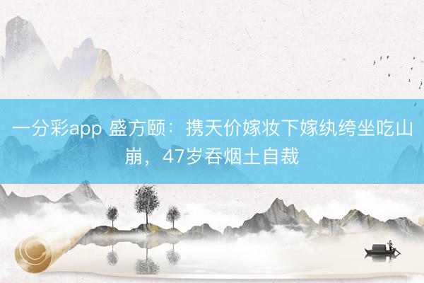 一分彩app 盛方颐:携天价嫁妆下嫁纨绔坐吃山崩,47岁吞烟土自裁