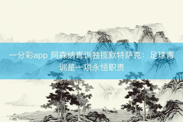 一分彩app 阿森纳青训独揽默特萨克：足球青训是一项永恒职责