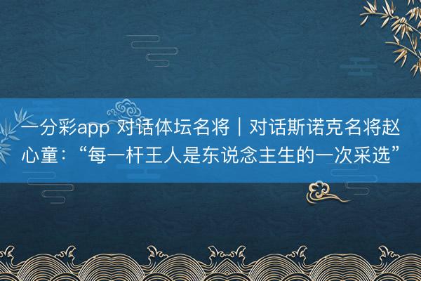 一分彩app 对话体坛名将｜对话斯诺克名将赵心童：“每一杆王人是东说念主生的一次采选”