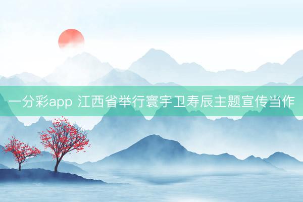 一分彩app 江西省举行寰宇卫寿辰主题宣传当作