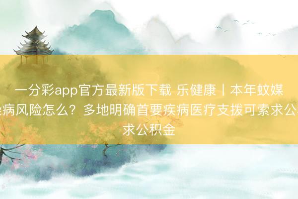 一分彩app官方最新版下载 乐健康丨本年蚊媒传染病风险怎么？多地明确首要疾病医疗支拨可索求公积金
