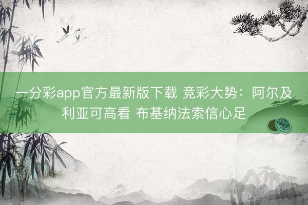 一分彩app官方最新版下载 竞彩大势：阿尔及利亚可高看 布基纳法索信心足