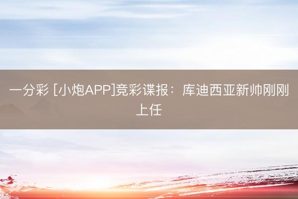 一分彩 [小炮APP]竞彩谍报：库迪西亚新帅刚刚上任