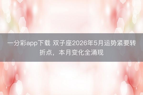 一分彩app下载 双子座2026年5月运势紧要转折点，本月变化全涌现