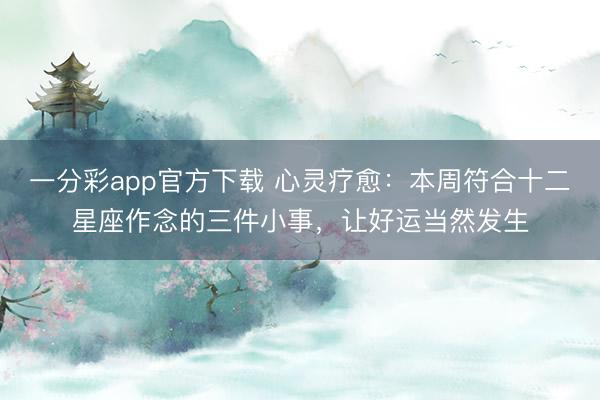 一分彩app官方下载 心灵疗愈:本周符合十二星座作念的三件小事,让好运当然发生