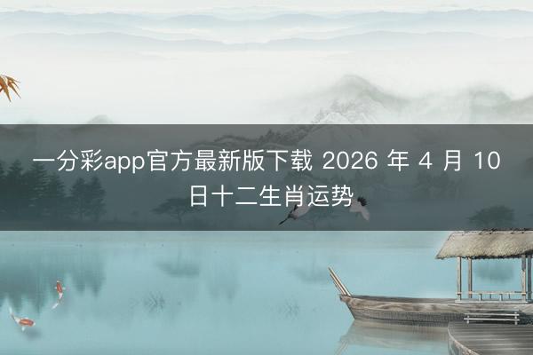 一分彩app官方最新版下载 2026 年 4 月 10 日十二生肖运势