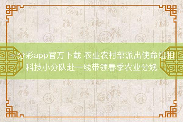 一分彩app官方下载 农业农村部派出使命组和科技小分队赴一线带领春季农业分娩