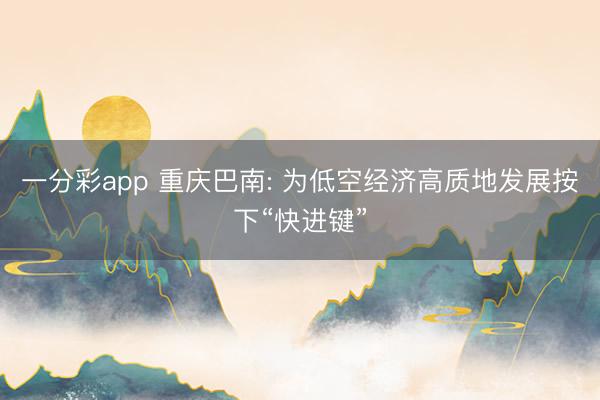 一分彩app 重庆巴南: 为低空经济高质地发展按下“快进键”