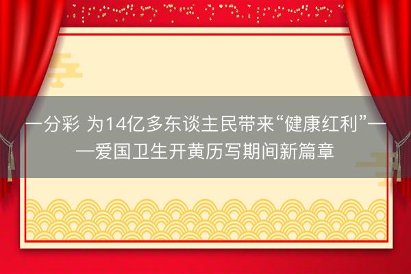 一分彩 为14亿多东谈主民带来“健康红利”——爱国卫生开黄历写期间新篇章