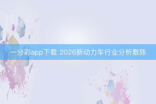 一分彩app下载 2026新动力车行业分析敷陈