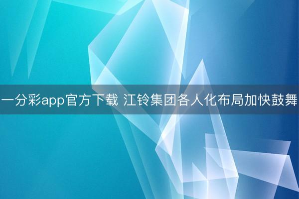 一分彩app官方下载 江铃集团各人化布局加快鼓舞