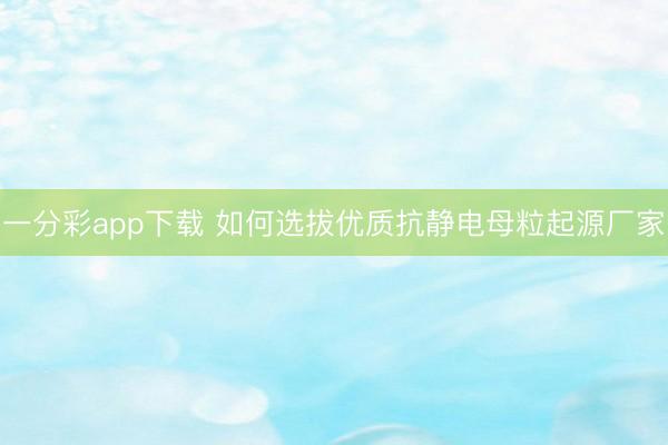 一分彩app下载 如何选拔优质抗静电母粒起源厂家
