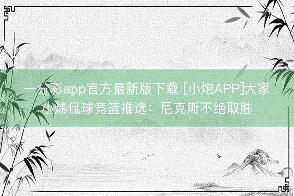 一分彩app官方最新版下载 [小炮APP]大家小炜侃球竞篮推选：尼克斯不绝取胜