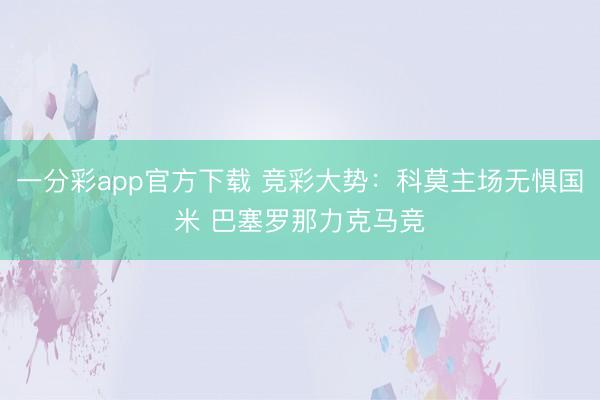 一分彩app官方下载 竞彩大势:科莫主场无惧国米 巴塞罗那力克马竞