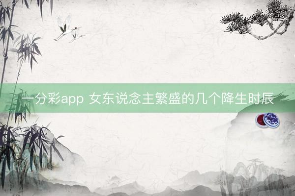 一分彩app 女东说念主繁盛的几个降生时辰
