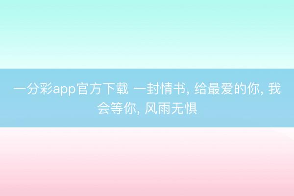 一分彩app官方下载 一封情书, 给最爱的你, 我会等你, 风雨无惧