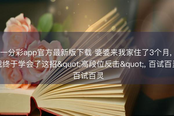 一分彩app官方最新版下载 婆婆来我家住了3个月， 我终于学会了这招"高段位反击"， 百试百灵