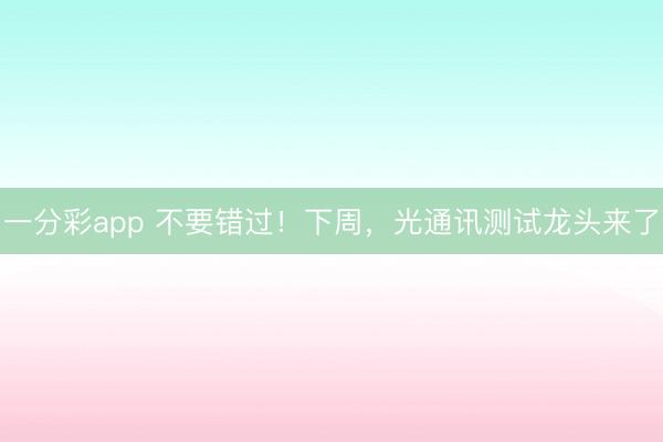 一分彩app 不要错过!下周,光通讯测试龙头来了
