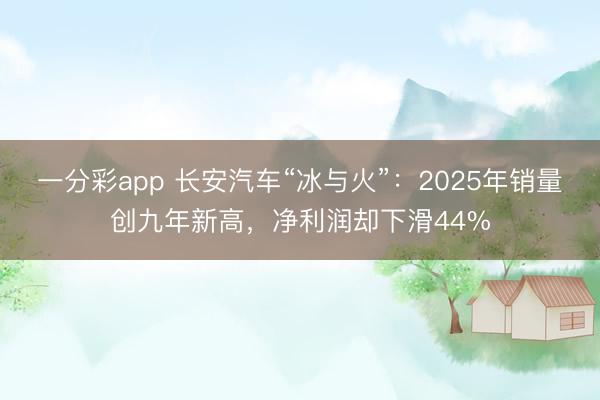 一分彩app 长安汽车“冰与火”：2025年销量创九年新高，净利润却下滑44%