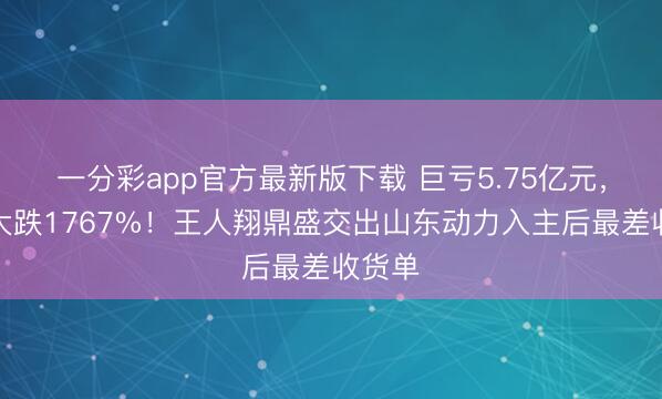 一分彩app官方最新版下载 巨亏5.75亿元，同比大跌1767%！王人翔鼎盛交出山东动力入主后最差收货单