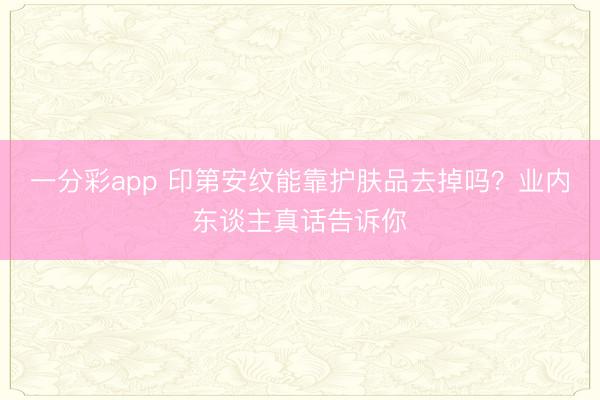 一分彩app 印第安纹能靠护肤品去掉吗？业内东谈主真话告诉你