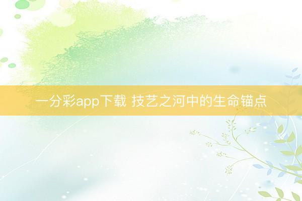 一分彩app下载 技艺之河中的生命锚点