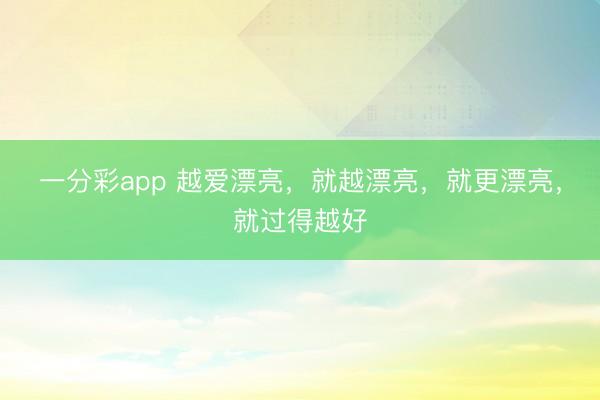 一分彩app 越爱漂亮，就越漂亮，就更漂亮，就过得越好