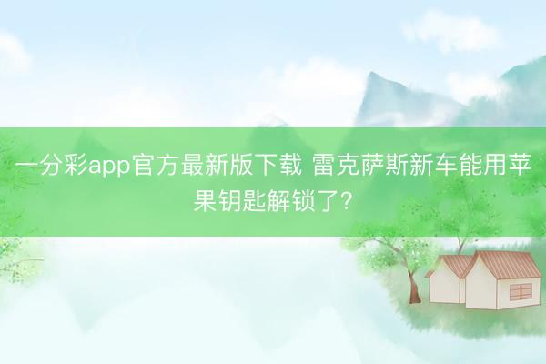 一分彩app官方最新版下载 雷克萨斯新车能用苹果钥匙解锁了？