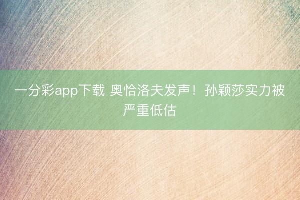 一分彩app下载 奥恰洛夫发声！孙颖莎实力被严重低估