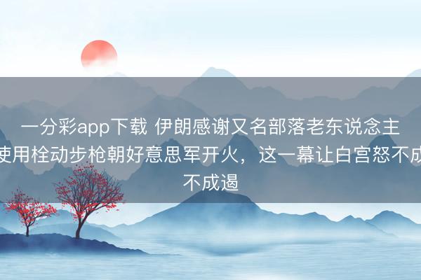 一分彩app下载 伊朗感谢又名部落老东说念主，使用栓动步枪朝好意思军开火，这一幕让白宫怒不成遏