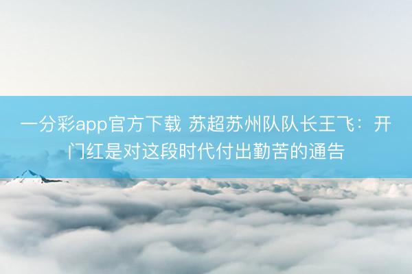 一分彩app官方下载 苏超苏州队队长王飞：开门红是对这段时代付出勤苦的通告