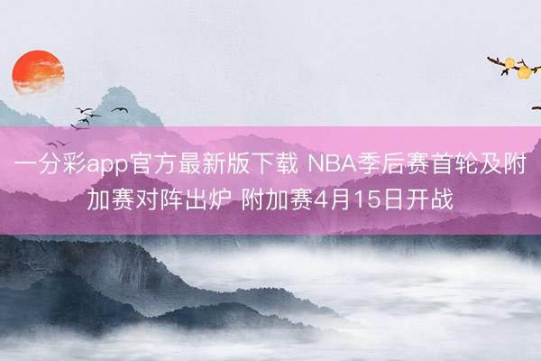 一分彩app官方最新版下载 NBA季后赛首轮及附加赛对阵出炉 附加赛4月15日开战