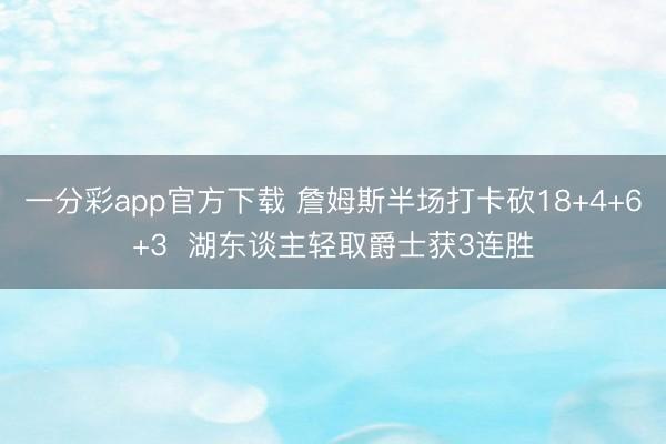 一分彩app官方下载 詹姆斯半场打卡砍18+4+6+3  湖东谈主轻取爵士获3连胜