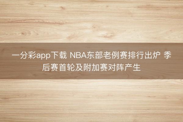 一分彩app下载 NBA东部老例赛排行出炉 季后赛首轮及附加赛对阵产生