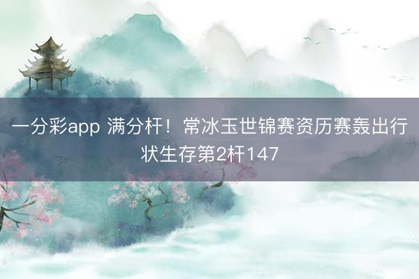 一分彩app 满分杆!常冰玉世锦赛资历赛轰出行状生存第2杆147