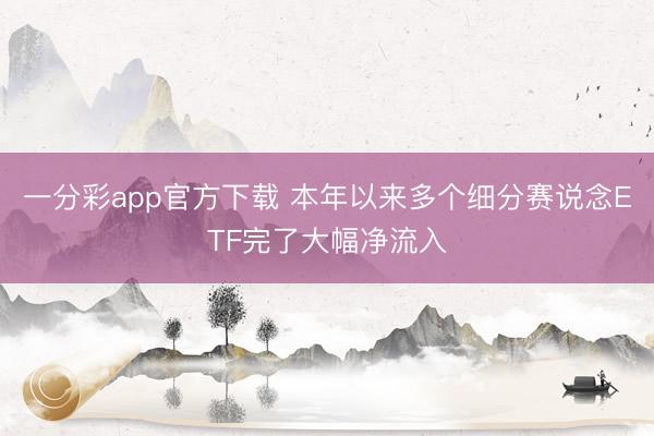 一分彩app官方下载 本年以来多个细分赛说念ETF完了大幅净流入