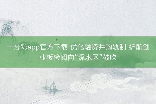 一分彩app官方下载 优化融资并购轨制 护航创业板检阅向“深水区”鼓吹