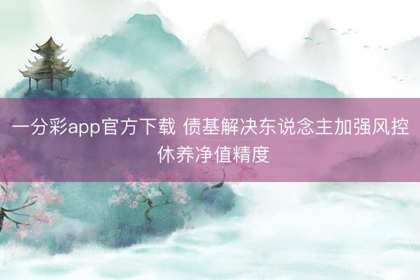 一分彩app官方下载 债基解决东说念主加强风控 休养净值精度