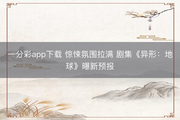 一分彩app下载 惊悚氛围拉满 剧集《异形：地球》曝新预报