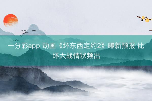 一分彩app 动画《坏东西定约2》曝新预报 比坏大战情状频出