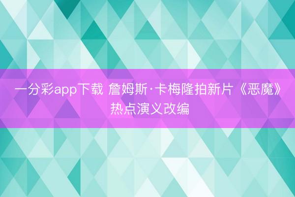 一分彩app下载 詹姆斯·卡梅隆拍新片《恶魔》 热点演义改编