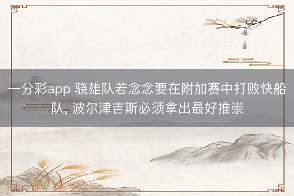 一分彩app 骁雄队若念念要在附加赛中打败快船队， 波尔津吉斯必须拿出最好推崇
